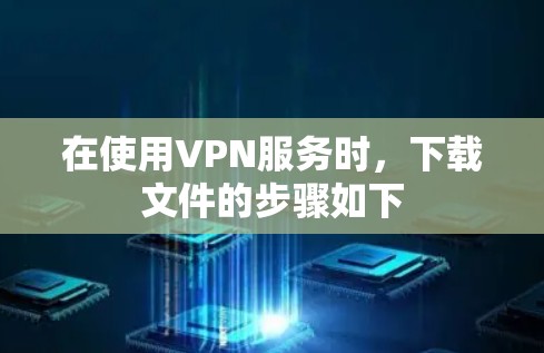 在使用VPN服务时，下载文件的步骤如下