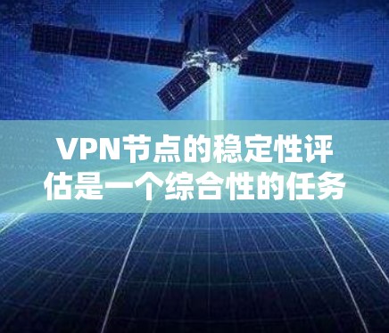 VPN节点的稳定性评估是一个综合性的任务，涉及多个关键部分和因素的分析。以下是一个逐步的评估过程