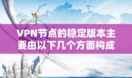 VPN节点的稳定版本主要由以下几个方面构成，包括硬件、软件、网络环境、维护和技术支持。以下是对这些方面的详细分析