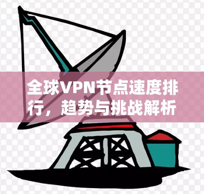 全球VPN节点速度排行，趋势与挑战解析