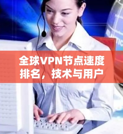 全球VPN节点速度排名，技术与用户体验的双刃剑