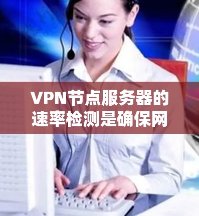 VPN节点服务器的速率检测是确保网络性能和数据传输效率的关键步骤。以下是针对速率检测的详细分析和建议