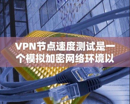 VPN节点速度测试是一个模拟加密网络环境以评估VPN连接稳定性和性能的关键过程。以下是对该主题的分步解释