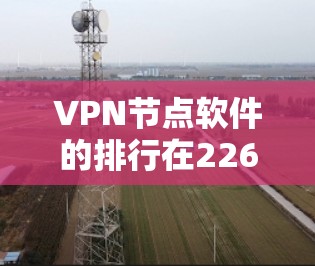 VPN节点软件的排行在226年会随着技术的发展而发生变化，但以下是一些主要的VPN协议和软件，它们在安全性方面是重要的