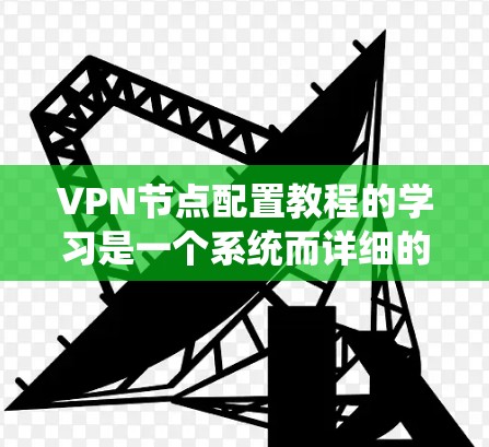 VPN节点配置教程的学习是一个系统而详细的流程，以下是详细的步骤指南