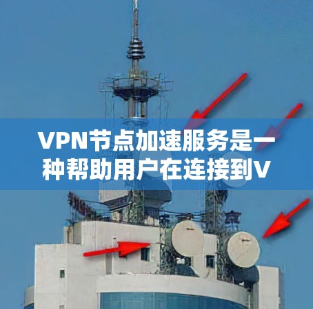 VPN节点加速服务是一种帮助用户在连接到VPN后实时加速网络节点的工具，旨在提升用户体验。以下是对该服务的详细分析和总结