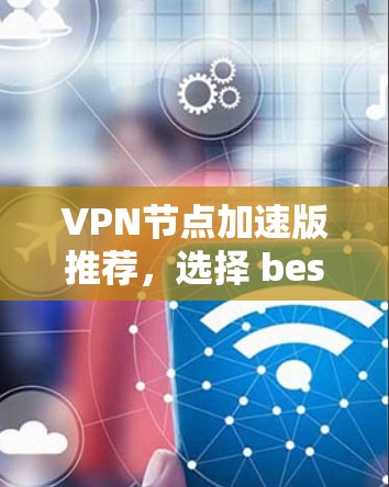 VPN节点加速版推荐，选择 best VPN 时的指南