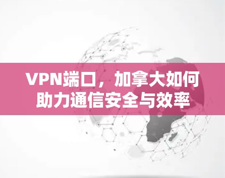 VPN端口,加拿大如何助力通信安全与效率 VPN端口,加拿大如何助力通信安全与效率