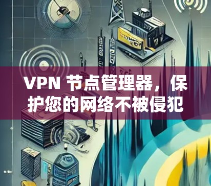 VPN 节点管理器,保护您的网络不被侵犯 VPN 节点管理器,保护您的网络不被侵犯