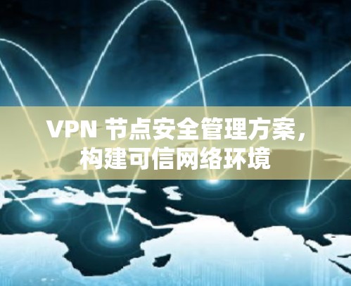 VPN 节点安全管理方案,构建可信网络环境 VPN 节点安全管理方案,构建可信网络环境