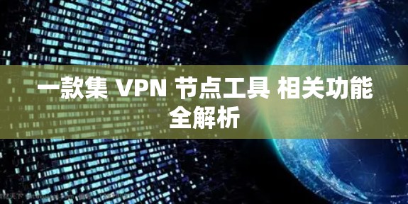 一款集 VPN 节点工具 相关功能全解析 一款集 VPN 节点工具 相关功能全解析