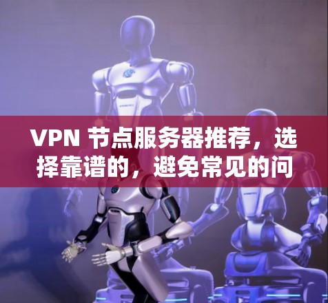 VPN 节点服务器推荐，选择靠谱的，避免常见的问题
