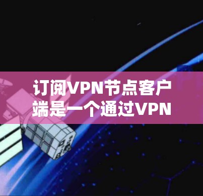 订阅VPN节点客户端是一个通过VPN连接到特定节点服务器的过程，允许用户访问外部服务器，如企业的服务器，从而减少网络资源的使用。以下是详细的步骤和注意事项