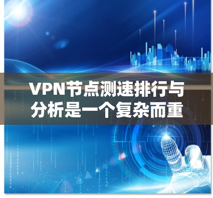 VPN节点测速排行与分析是一个复杂而重要的领域，涉及多个方面。以下是对该主题的分步总结，帮助理解其核心内容和应用