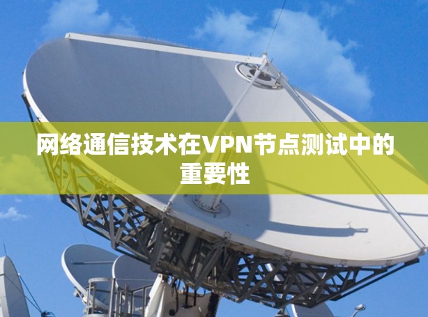 网络通信技术在VPN节点测试中的重要性 网络通信技术在VPN节点测试中的重要性
