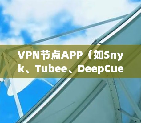 VPN节点APP(如Snyk、Tubee、DeepCue等)帮助用户在线访问VPN服务,适合不同场景和需求的用户。以下是根据用户需求和特点推荐的几种应用 VPN节点APP(如Snyk、Tubee、DeepCue等)帮助用户在线访问VPN服务,适合不同场景和需求的用户。以下是根据用户需求和特点推荐的几种应用