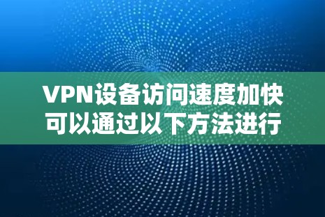 VPN设备访问速度加快可以通过以下方法进行优化和提升