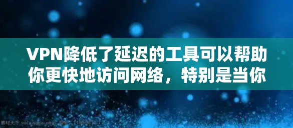 VPN降低了延迟的工具可以帮助你更快地访问网络,特别是当你担心延迟可能会导致延迟问题时。以下是一些通过VPN工具降低延迟的方法和推荐工具 VPN降低了延迟的工具可以帮助你更快地访问网络,特别是当你担心延迟可能会导致延迟问题时。以下是一些通过VPN工具降低延迟的方法和推荐工具