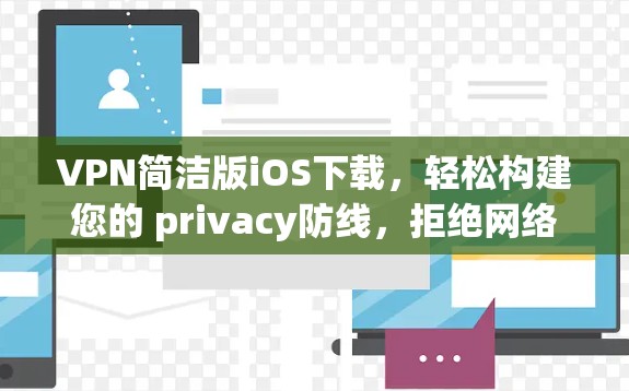 VPN简洁版iOS下载，轻松构建您的 privacy防线，拒绝网络攻击