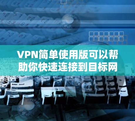 VPN简单使用版可以帮助你快速连接到目标网站进行视频会议、文件下载或其他在线活动。以下是一些基本的步骤指南，帮助你使用VPN简单版进行基本的访问