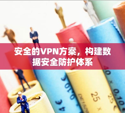 安全的VPN方案,构建数据安全防护体系 安全的VPN方案,构建数据安全防护体系