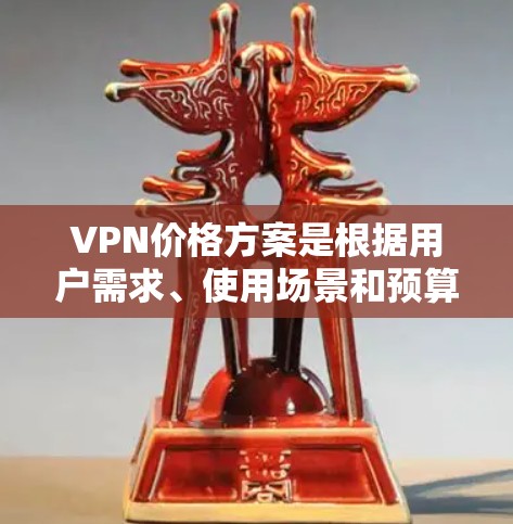 VPN价格方案是根据用户需求、使用场景和预算来设计的。以下是一个详细的分析