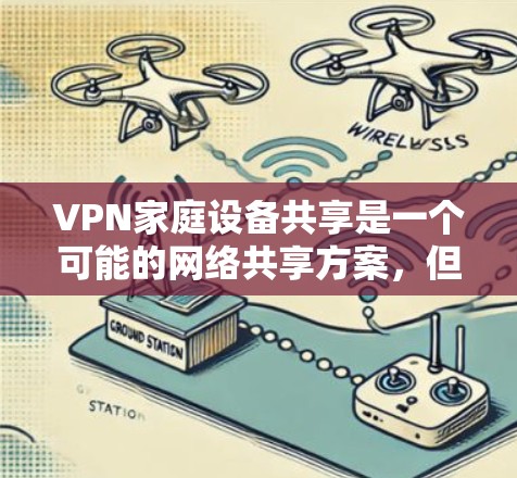 VPN家庭设备共享是一个可能的网络共享方案，但在实际使用中存在很多潜在问题。以下是详细的分析和建议