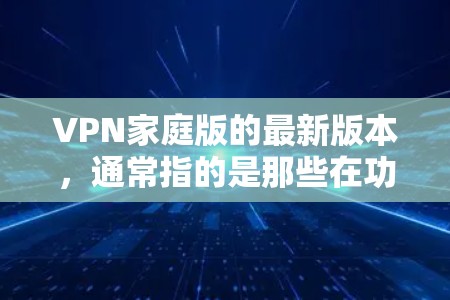 VPN家庭版的最新版本,通常指的是那些在功能、价格、安全性以及兼容性方面符合家庭使用需求的软件。以下是一些常见的 VPN 家庭版软件推荐,以及它们的优缺点 VPN家庭版的最新版本,通常指的是那些在功能、价格、安全性以及兼容性方面符合家庭使用需求的软件。以下是一些常见的 VPN 家庭版软件推荐,以及它们的优缺点