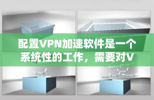配置VPN加速软件是一个系统性的工作，需要对VPN服务有一定的了解和熟悉。以下是详细的配置步骤，帮助您顺利完成