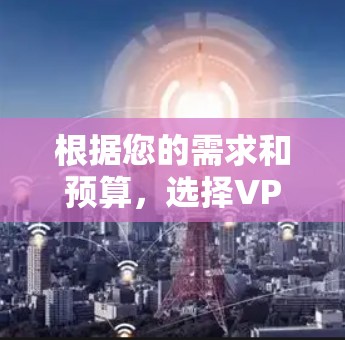 根据您的需求和预算，选择VPN加速器时，以下是一些推荐和考虑因素