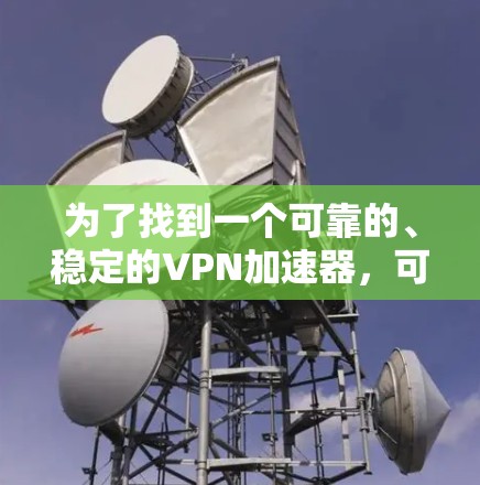 为了找到一个可靠的、稳定的VPN加速器，可以按照以下步骤进行