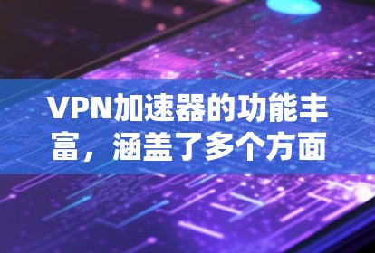 VPN加速器的功能丰富，涵盖了多个方面，旨在提高下载效率和安全。以下是对这些功能的系统性总结和评估