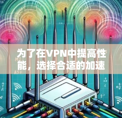 为了在VPN中提高性能，选择合适的加速器非常重要。以下是一些步骤性的指南，帮助您有效地测试和选择VPN加速器