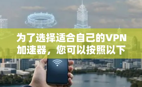 为了选择适合自己的VPN加速器，您可以按照以下步骤进行