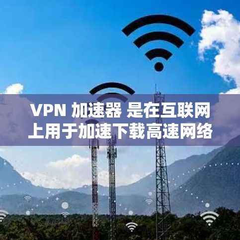 VPN 加速器 是在互联网上用于加速下载高速网络资源的一种工具。它们可以帮助用户更快地访问互联网，避免因网络速度较慢导致的延迟和不便。以下是使用 VPN 加速器 的步骤和注意事项