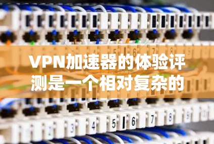 VPN加速器的体验评测是一个相对复杂的任务,因为每个平台都有其独特的功能和优势。以下是一些通用的VPN加速器推荐,以及它们的优缺点 VPN加速器的体验评测是一个相对复杂的任务,因为每个平台都有其独特的功能和优势。以下是一些通用的VPN加速器推荐,以及它们的优缺点