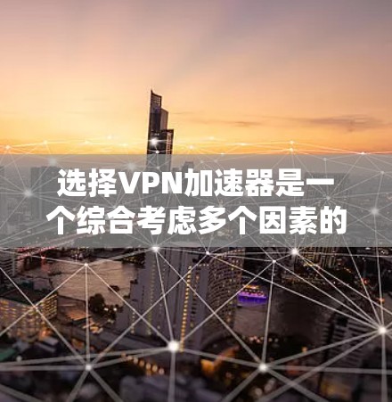 选择VPN加速器是一个综合考虑多个因素的过程，以下是一些建议，帮助你更好地选择合适的加速器