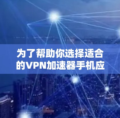 为了帮助你选择适合的VPN加速器手机应用,以下是详细的步骤和建议 为了帮助你选择适合的VPN加速器手机应用,以下是详细的步骤和建议
