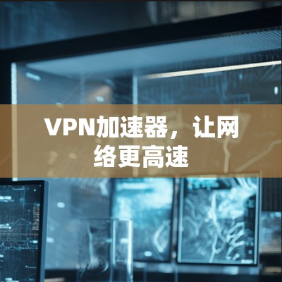 VPN加速器,让网络更高速 VPN加速器,让网络更高速