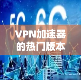 VPN加速器的热门版本多种多样，根据你的需求和预算选择合适的工具。以下是一些比较热门的VPN加速器推荐，涵盖不同的功能和特点