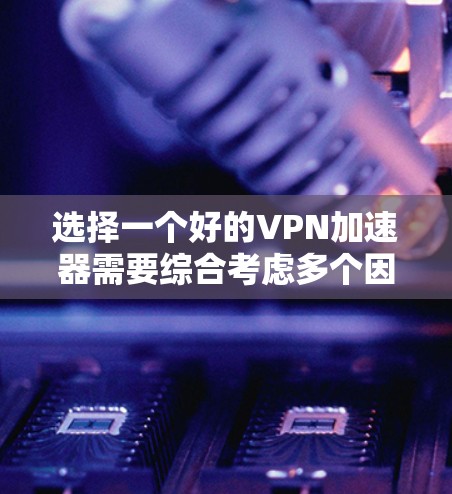 选择一个好的VPN加速器需要综合考虑多个因素，以下是详细的步骤指南