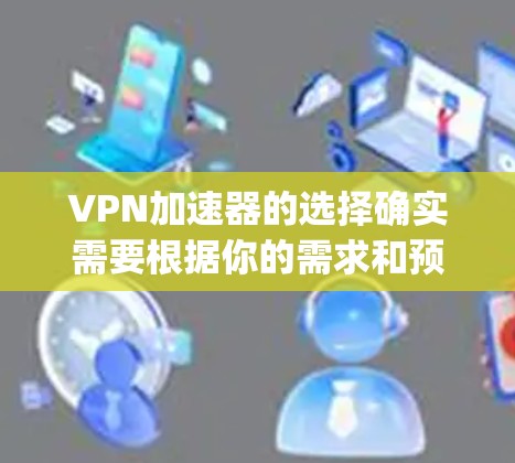 VPN加速器的选择确实需要根据你的需求和预算来决定。以下是一些 commonly recommended VPN 加速器，供你参考