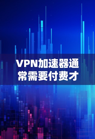 VPN加速器通常需要付费才能使用其高级功能，如VPN服务或更多功能。以下是关于如何下载VPN加速器的建议