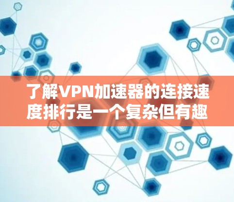 了解VPN加速器的连接速度排行是一个复杂但有趣的过程。以下是一个有条理的总结，帮助您更好地理解和选择VPN服务