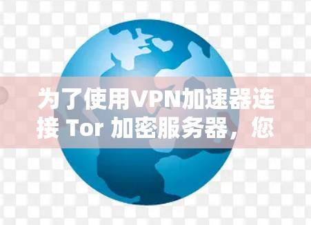为了使用VPN加速器连接 Tor 加密服务器,您可以按照以下步骤进行操作 为了使用VPN加速器连接 Tor 加密服务器,您可以按照以下步骤进行操作