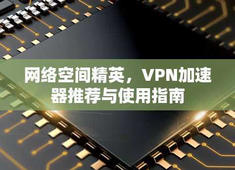 网络空间精英,VPN加速器推荐与使用指南 网络空间精英,VPN加速器推荐与使用指南