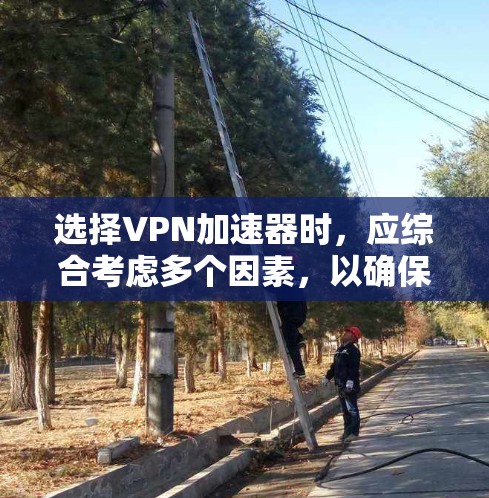 选择VPN加速器时，应综合考虑多个因素，以确保最佳的用户体验。以下是一个分步的指南，帮助您做出明智的选择