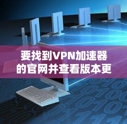 要找到VPN加速器的官网并查看版本更新，可以按照以下步骤进行