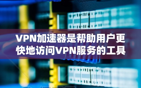 VPN加速器是帮助用户更快地访问VPN服务的工具，通常包括加密传输、解密、解包、解锁等操作。以下是几个常见的VPN加速器及其官网介绍