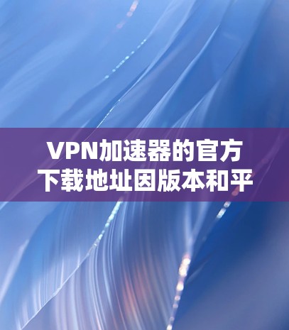 VPN加速器的官方下载地址因版本和平台而异，因此建议您访问其官方网站或官方渠道获取最新的下载链接。以下是一些常见的VPN加速器的官方下载地址